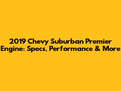 2019 Chevy Suburban Premier Engine: Specs, Performance & More