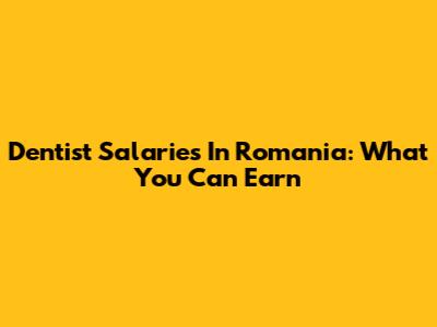 Dentist Salaries In Romania: What You Can Earn