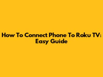 How To Connect Phone To Roku TV: Easy Guide