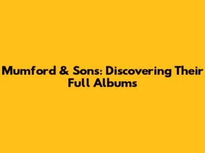 Mumford & Sons: Discovering Their Full Albums