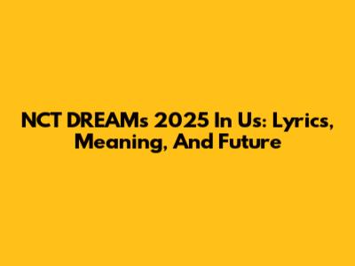 NCT DREAM's '2025 In Us': Lyrics, Meaning, And Future