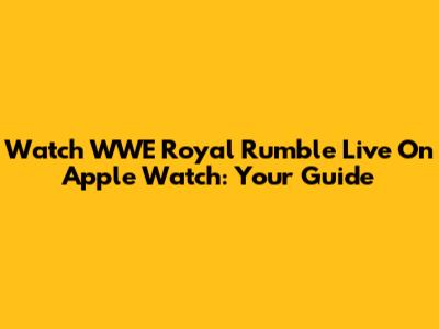 Watch WWE Royal Rumble Live On Apple Watch: Your Guide