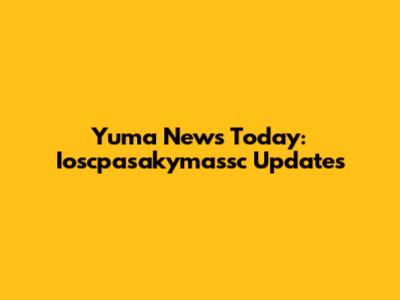 Yuma News Today: Ioscpasakymassc Updates